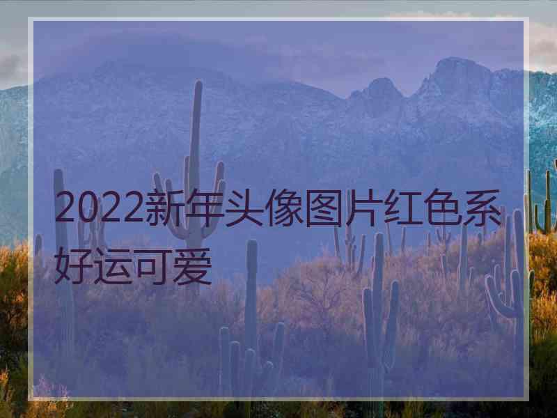 2022新年头像图片红色系好运可爱