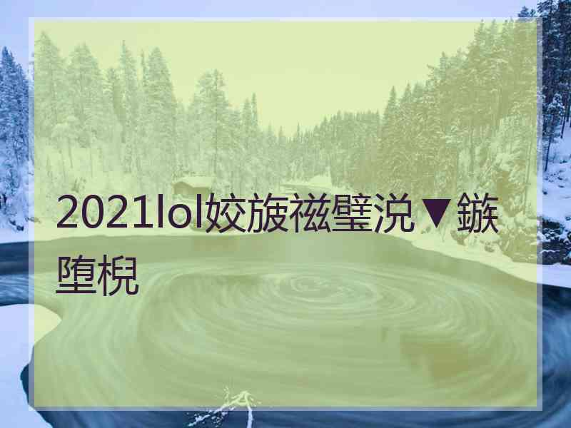 2021lol姣旇禌璧涚▼鏃堕棿