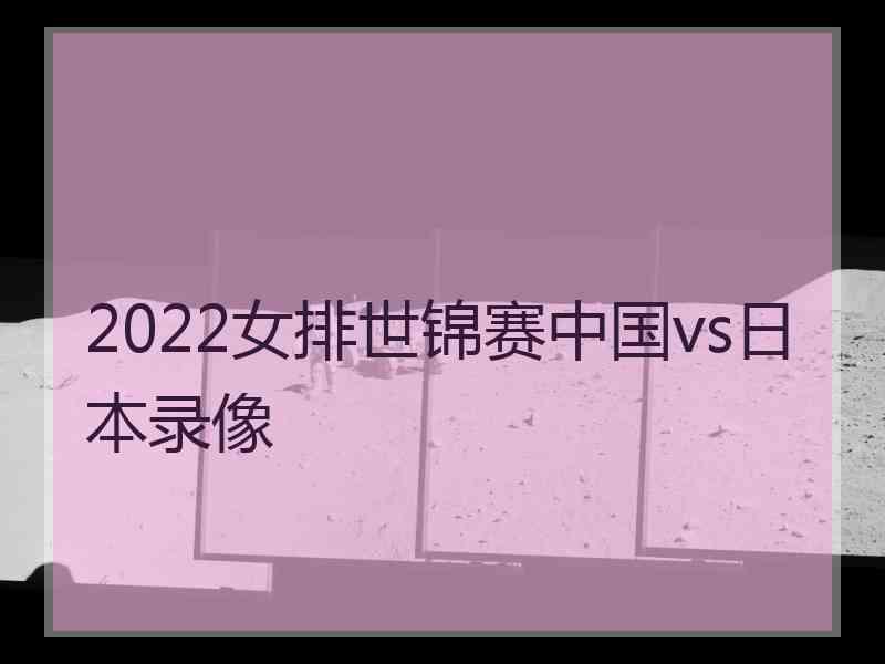 2022女排世锦赛中国vs日本录像