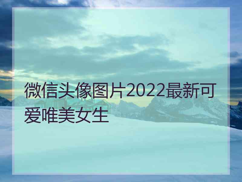 微信头像图片2022最新可爱唯美女生