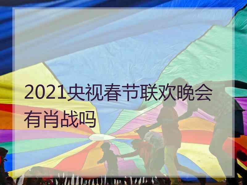 2021央视春节联欢晚会有肖战吗