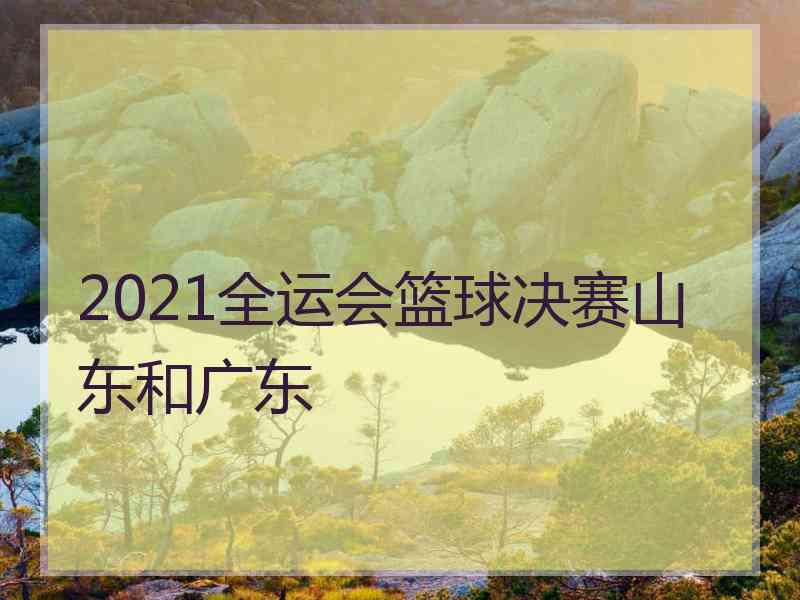 2021全运会篮球决赛山东和广东