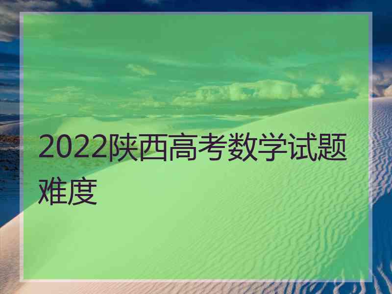 2022陕西高考数学试题难度