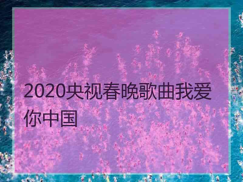 2020央视春晚歌曲我爱你中国