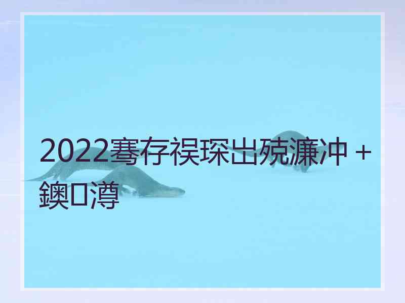 2022骞存祦琛岀殑濂冲＋鐭澊