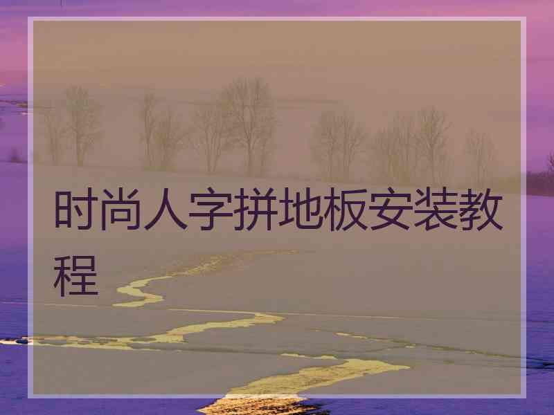 时尚人字拼地板安装教程