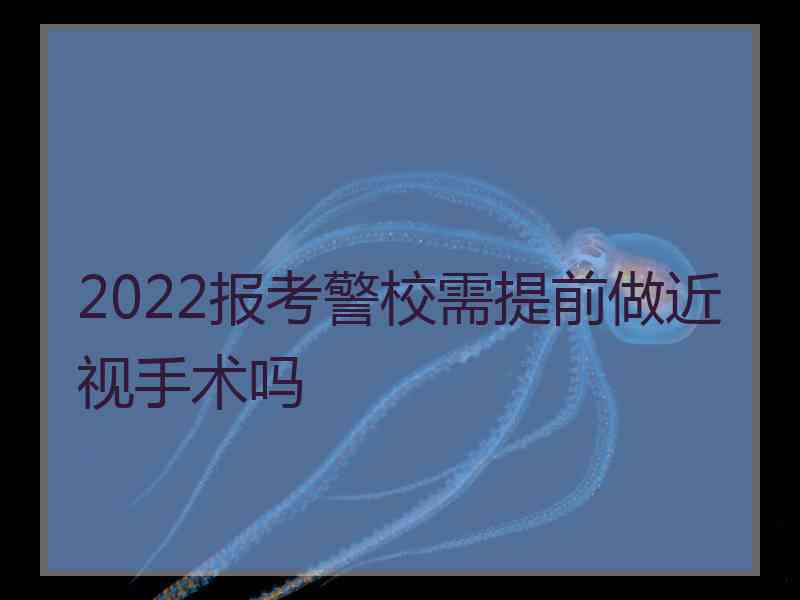 2022报考警校需提前做近视手术吗