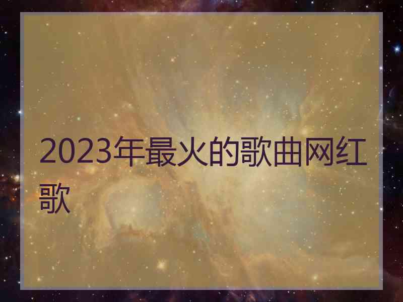 2023年最火的歌曲网红歌