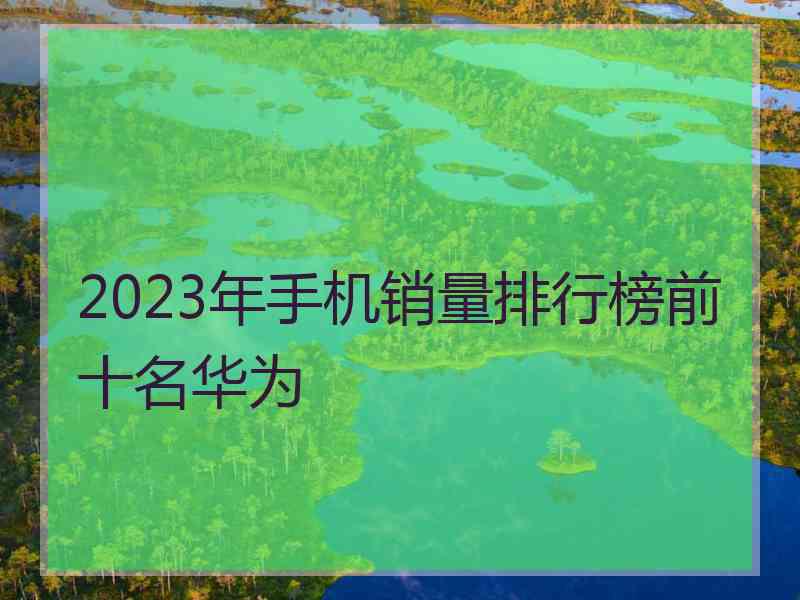 2023年手机销量排行榜前十名华为