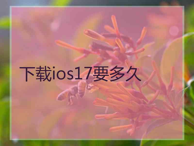 下载ios17要多久