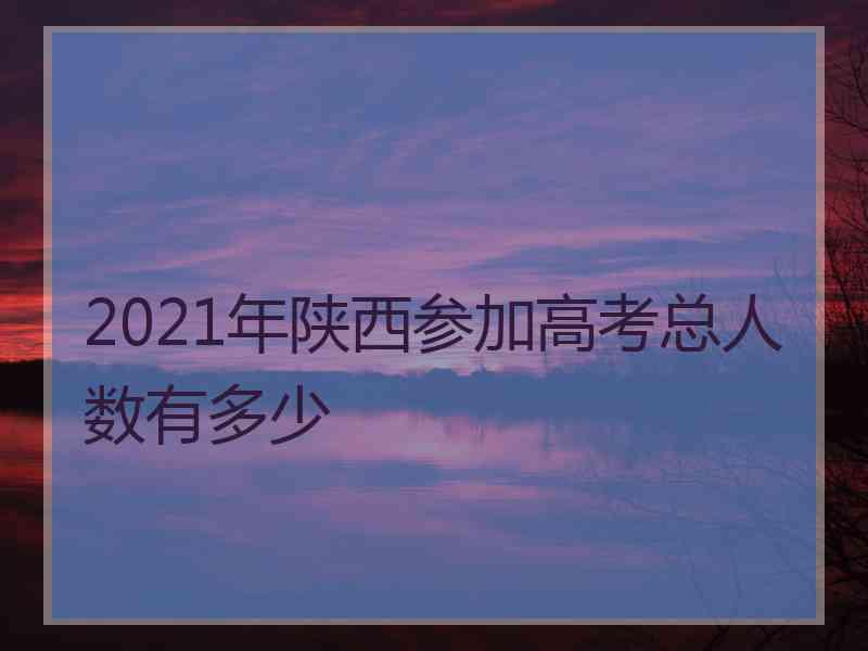 2021年陕西参加高考总人数有多少