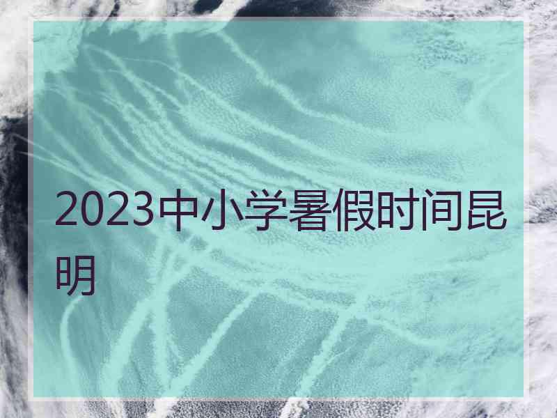 2023中小学暑假时间昆明