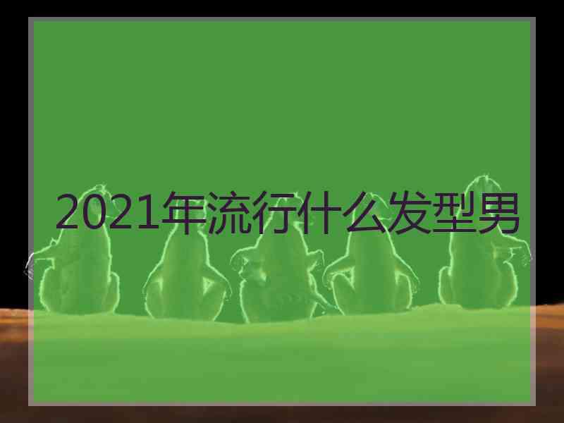 2021年流行什么发型男