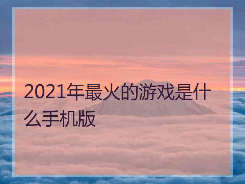 2021年最火的游戏是什么手机版