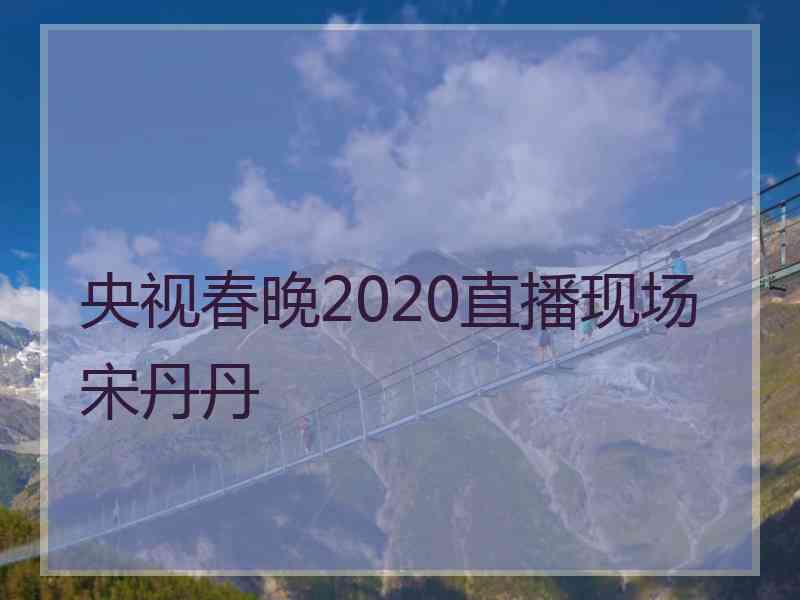 央视春晚2020直播现场宋丹丹