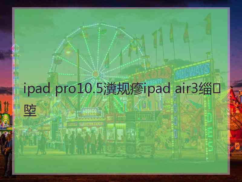 ipad pro10.5瀵规瘮ipad air3缁埅