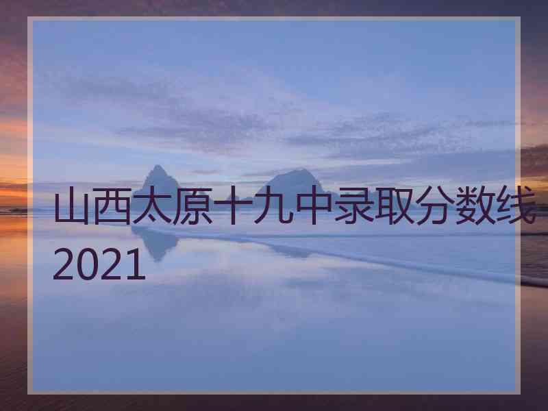 山西太原十九中录取分数线2021