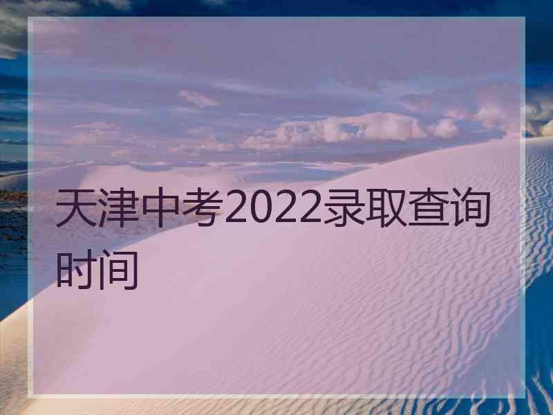 天津中考2022录取查询时间