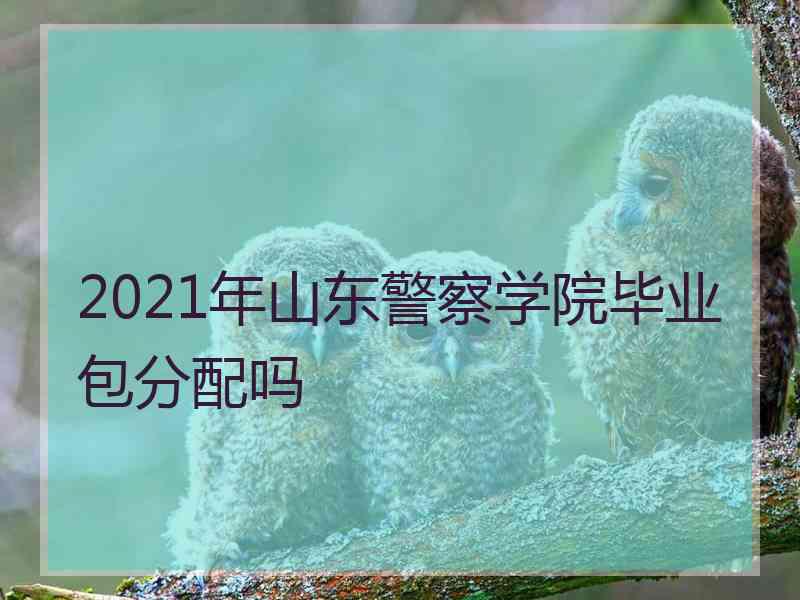 2021年山东警察学院毕业包分配吗