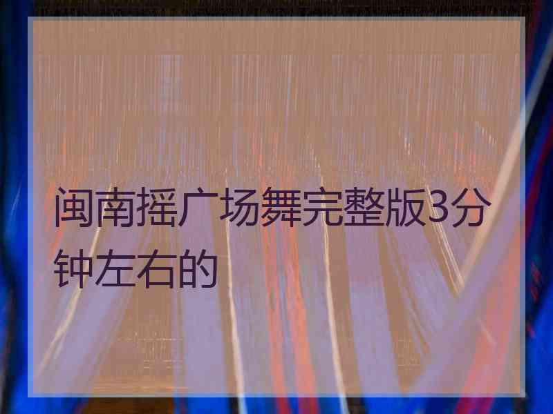 闽南摇广场舞完整版3分钟左右的