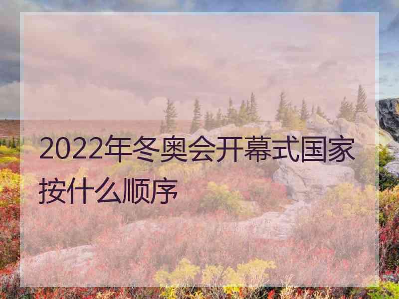 2022年冬奥会开幕式国家按什么顺序