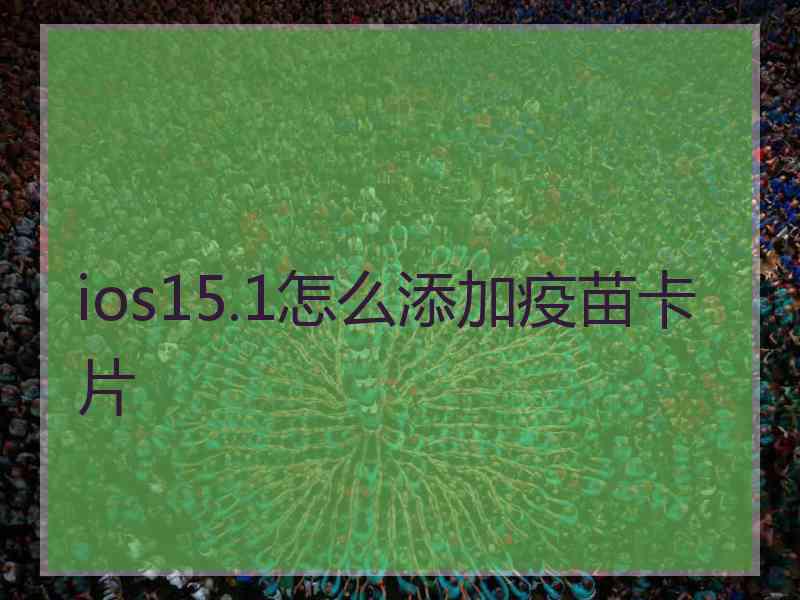 ios15.1怎么添加疫苗卡片