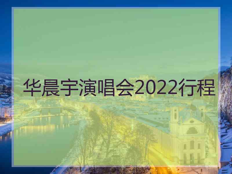 华晨宇演唱会2022行程