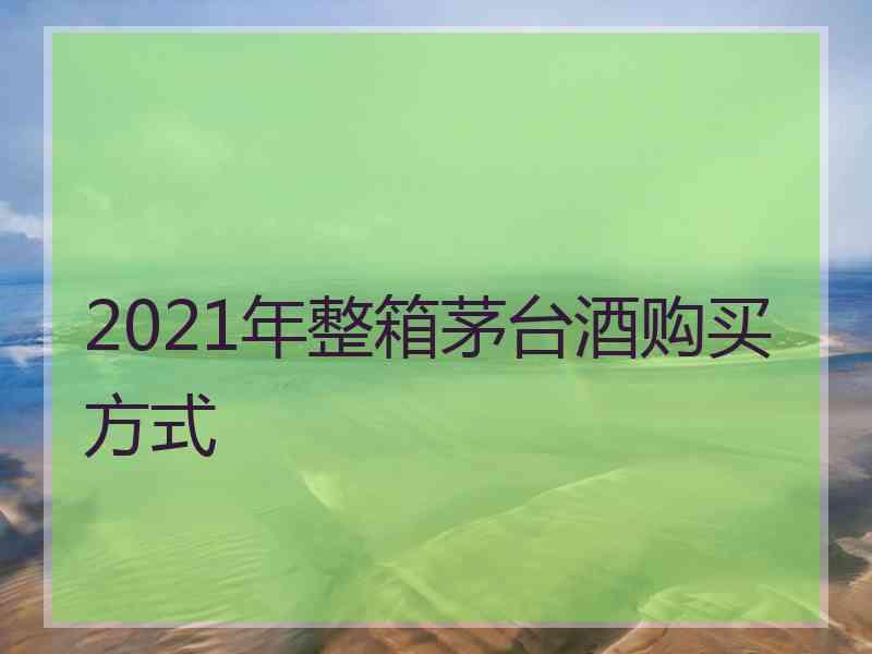 2021年整箱茅台酒购买方式