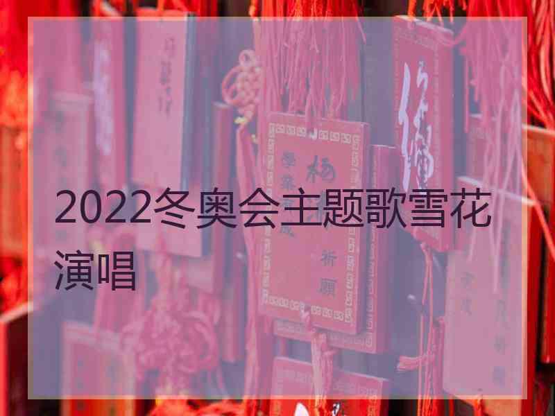 2022冬奥会主题歌雪花演唱