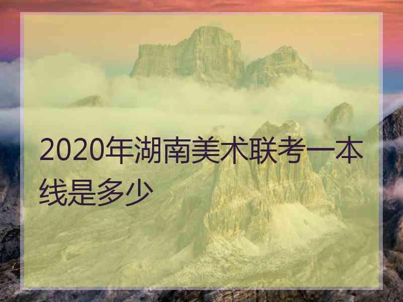 2020年湖南美术联考一本线是多少