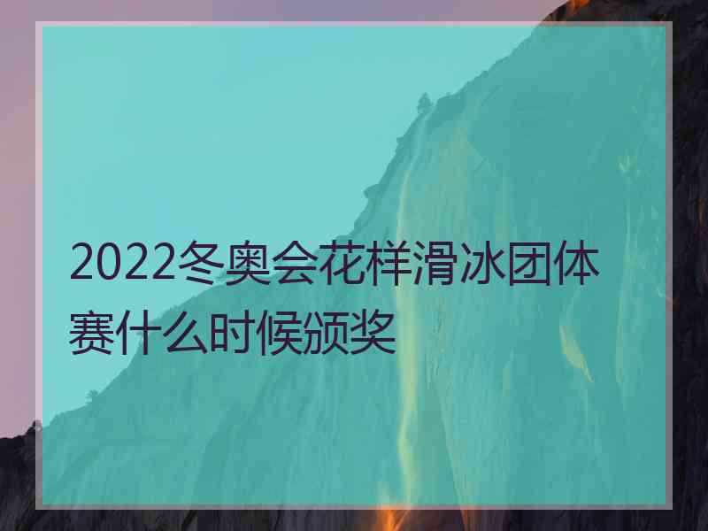 2022冬奥会花样滑冰团体赛什么时候颁奖