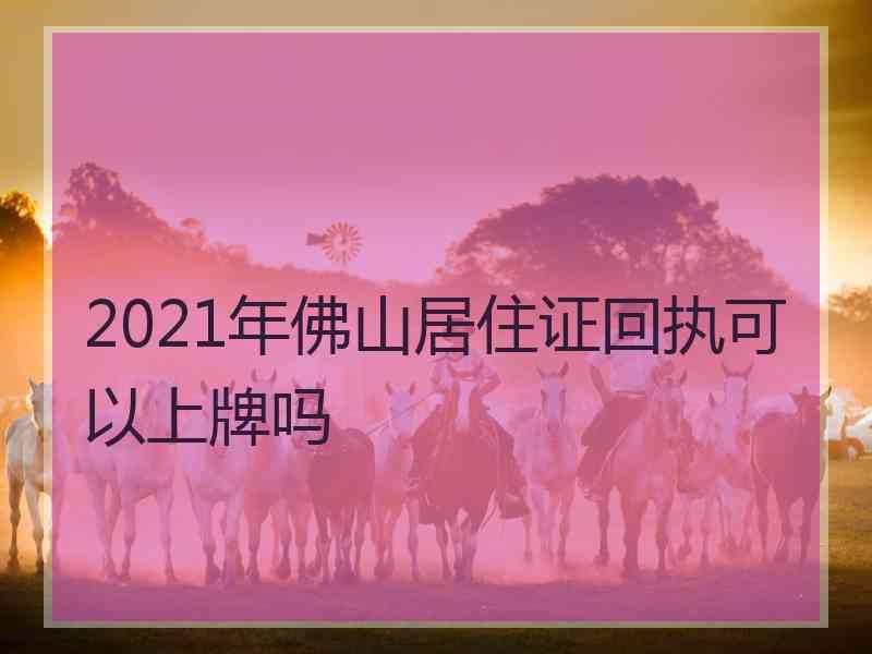 2021年佛山居住证回执可以上牌吗