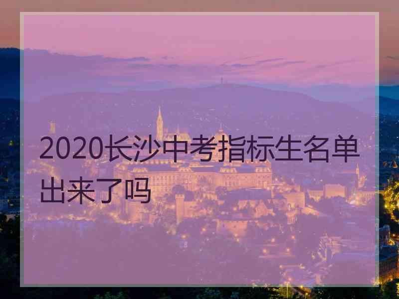 2020长沙中考指标生名单出来了吗