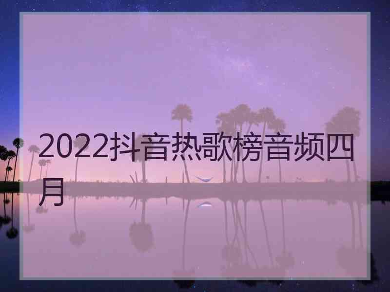 2022抖音热歌榜音频四月