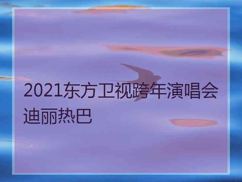 2021东方卫视跨年演唱会迪丽热巴