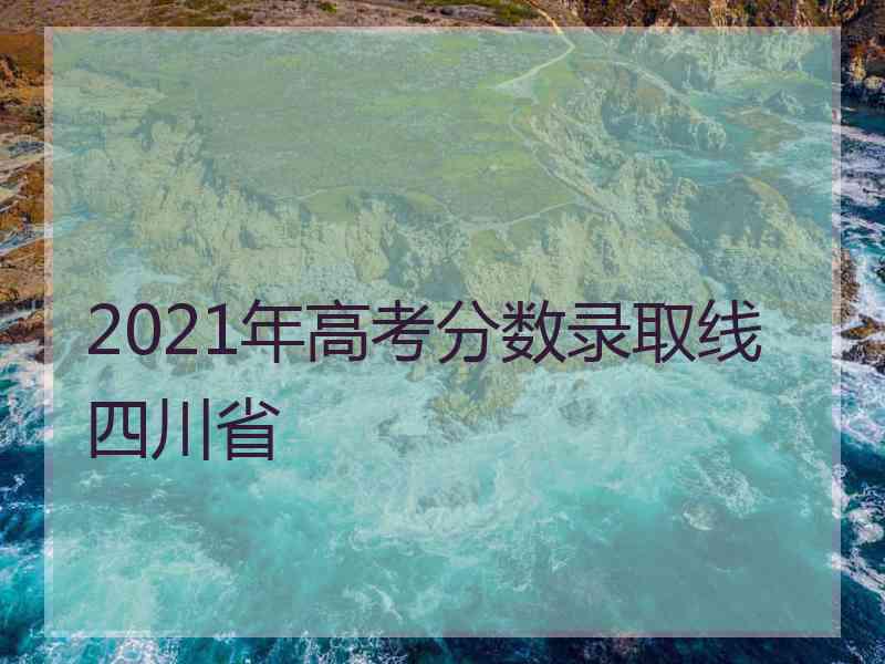 2021年高考分数录取线 四川省