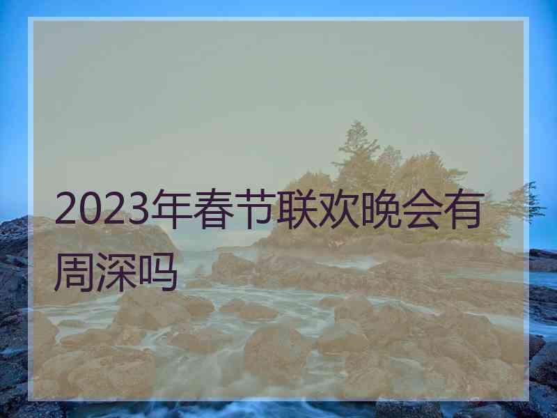 2023年春节联欢晚会有周深吗