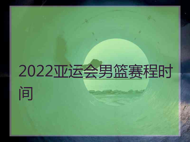 2022亚运会男篮赛程时间