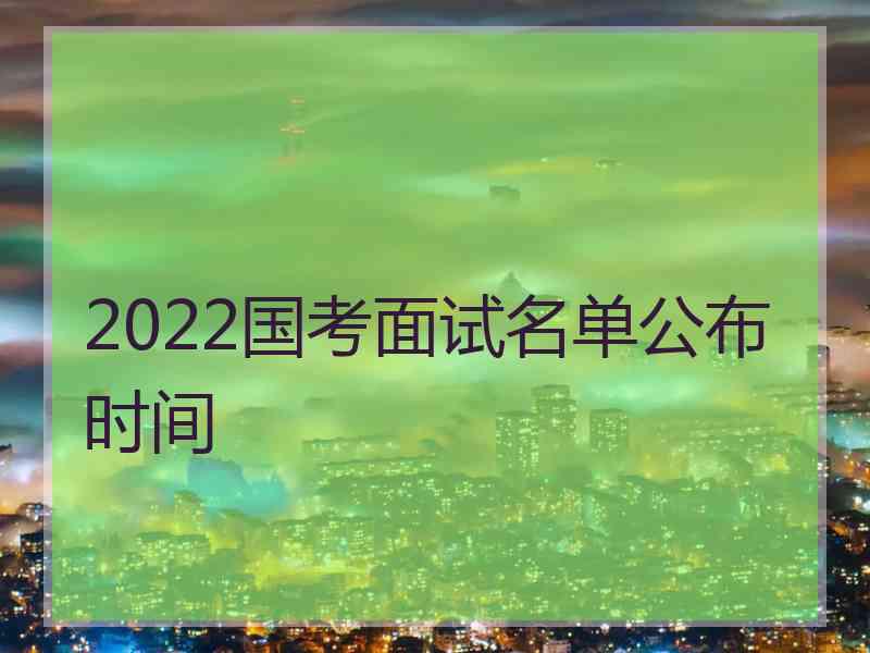 2022国考面试名单公布时间