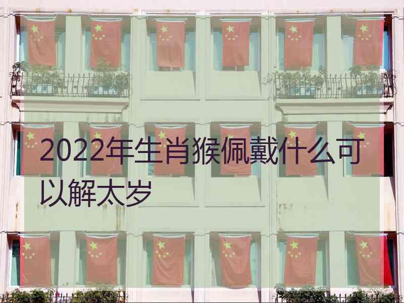 2022年生肖猴佩戴什么可以解太岁