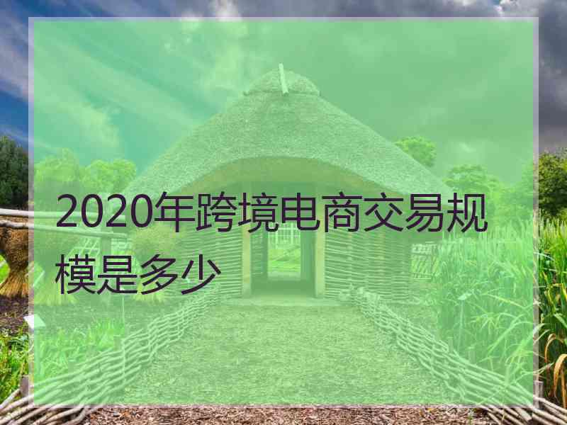 2020年跨境电商交易规模是多少