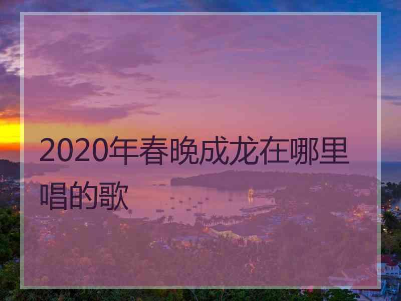 2020年春晚成龙在哪里唱的歌