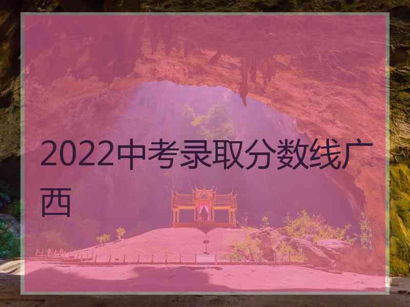 2022中考录取分数线广西