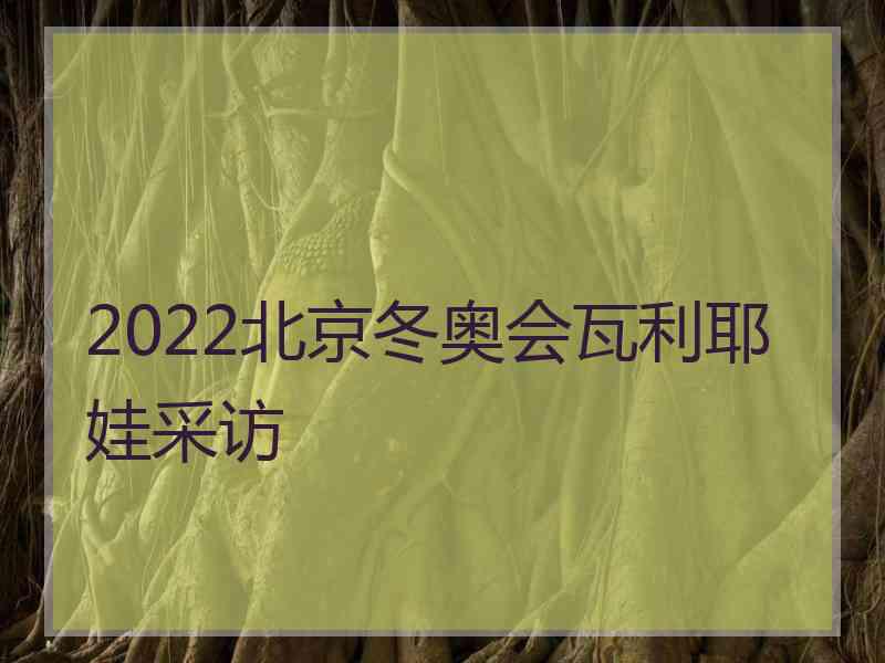 2022北京冬奥会瓦利耶娃采访