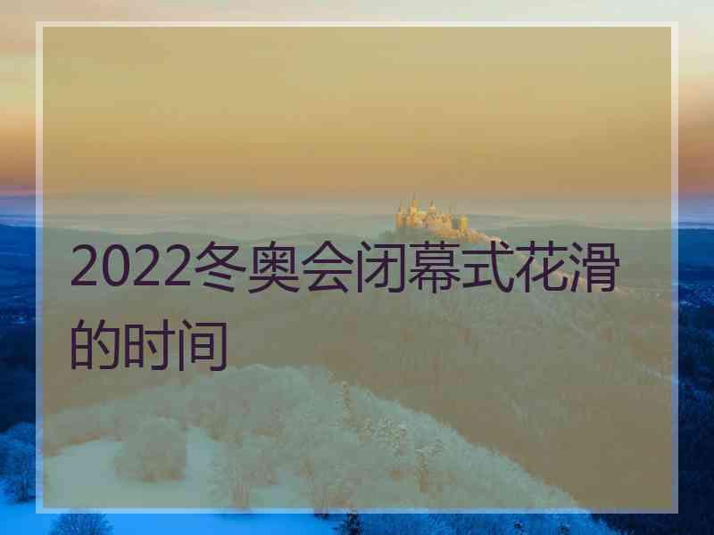 2022冬奥会闭幕式花滑的时间