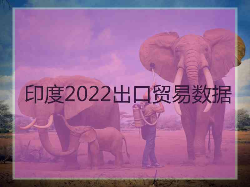 印度2022出口贸易数据