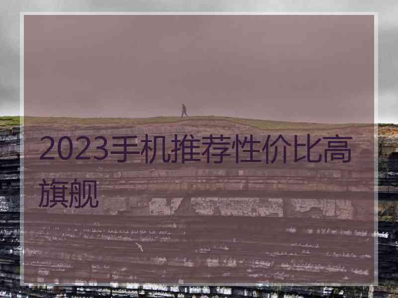 2023手机推荐性价比高旗舰