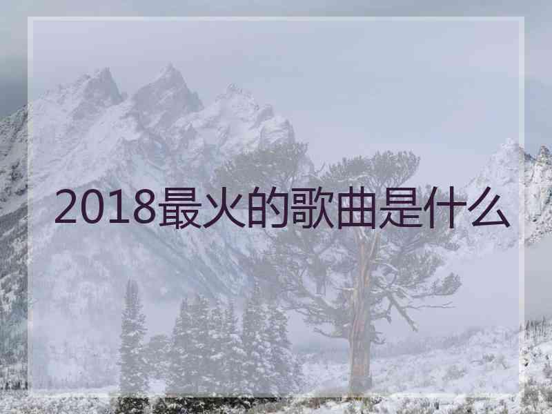 2018最火的歌曲是什么