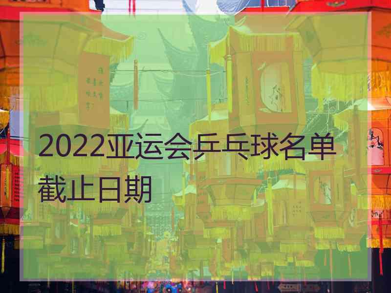 2022亚运会乒乓球名单截止日期