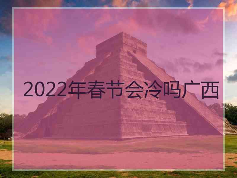 2022年春节会冷吗广西